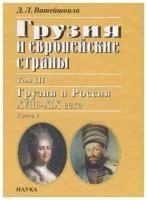 Ватейшвили Д. "Грузия и европейские страны. Том III. Грузия и россия XVIII-XIX века. Книга 1"