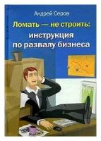 Андрей Серов "Ломать - не строить. Инструкция по развалу бизнеса"