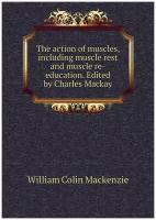 The action of muscles, including muscle rest and muscle re-education. Edited by Charles Mackay