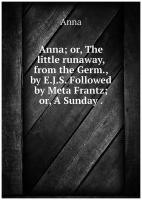 Anna; or, The little runaway, from the Germ., by E.J.S. Followed by Meta Frantz; or, A Sunday