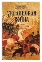 Широгоров Владимир Владимирович "Украинская война. Вооруженная борьба за Восточную Европу в XVI-XVII вв. Книга 1. Схватка за Русь"