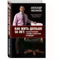 Мясников Александр Леонидович "Как жить дольше 50 лет: честный разговор с врачом о лекарствах и медицине"