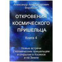 Воробьев А. А. "Откровения космического пришельца. Книга 4. Новые встречи с космическим пришельцем и открытия в Космосе и на Земле"