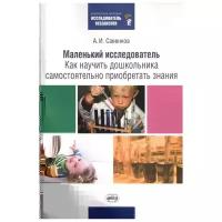 Савенков А.И. "Маленький исследователь. Как научить дошкольника самостоятельно приобретать знания. 2 издание" офсетная