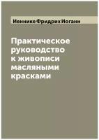 Практическое руководство к живописи масляными красками