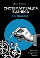 Шешуков Д. А. Систематизация бизнеса по шагам. Планируй, контролируй, нанимай (тв.)