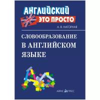 Нагорная А.В. "Словообразование в английском языке. Краткий справочник"