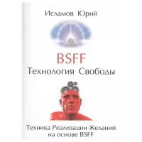 Исламов Ю. "BSFF. Технология свободы. Техника Реализации Желаний на основе BSFF"