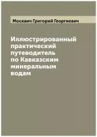 Иллюстрированный практический путеводитель по Кавказским минеральным водам