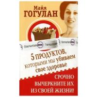 Гогулан М. "5 продуктов, которыми мы убиваем свое здоровье. Срочно вычеркните их из своей жизни"