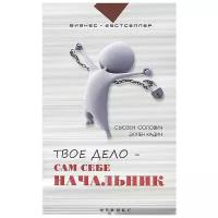 Твое дело - сам себе начальник. Как стать хозяином самому себе. Подробное руководство к действию | Солович Сьюзен Уилсон