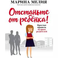 Мелия М. "Отстаньте от ребёнка! Простые правила мудрых родителей"