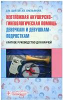 Шайтор В., Емельянова А. "Неотложная акушерско-гинекологическая помощь девочкам и девушкам-подросткам. Краткое руководство для врачей"