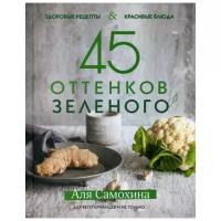 Самохина А.И. "45 оттенков зеленого: здоровые рецепты и красивые блюда: для вегетарианцев и не только"