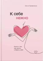 К себе нежно. Книга о том, как ценить и беречь себя. Примаченко О. В