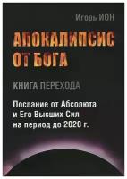 Игорь Ион "Апокалипсис от Бога. Книга перехода. Послание от Абсолюта и Его Высших Сил на период до 2020 г."