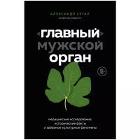 Сегал А.С. "Главный» мужской орган. Медицинские исследования, исторические факты и забавные культурные феномены"