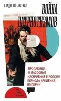 Владислав Аксенов. Война патриотизмов. Пропаганда и массовые настроения в России периода крушения империи