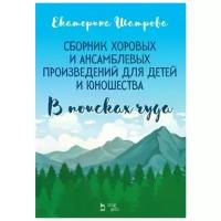 Шатрова Екатерина Евгеньевна "Екатерина Шатрова. Сборник хоровых и ансамблевых произведений для детей и юношества. В поисках чуда. Ноты"