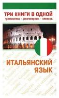 "Итальянский язык. Три книги в одной. Грамматика, разговорник, словарь"