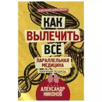 Никонов Александр "Как вылечить все. Параллельная медицина. Научный подход"