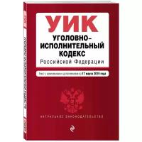 "Уголовно-исполнительный кодекс Российской Федерации. Текст с изм. и доп. на 17 марта 2019 г."