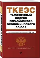 Таможенный кодекс Евразийского экономического союза. Текст с изм. на 2021 г