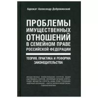 Добровинский А.А. "Проблемы имущественных отношений в семейном праве Российской Федерации: теория, практика и реформа законодательства"