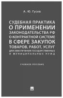 Гусев А.Ю. "Судебная практика о применении законодательства РФ о контрактной системе в сфере закупок товаров, работ, услуг для обеспечения госуд и муниц. нужд"