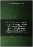 Mackay's complete tourists' guide to Oban and vicinity: walks around Oban, and tours to Staffa, Iona, Glencoe, Loch Awe, Ben Cruachan, Ben Nevis, etc