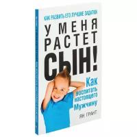 Грант Я. "У меня растет сын! Как воспитать настоящего мужчину"