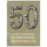 50. Самые знаменитые памятники античности. Иллюстрированная энциклопедия