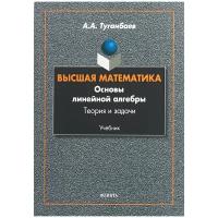 Высшая математика. Основы линейной алгебры. Теория и задачи. Учебник | Туганбаев Аскар Аканович