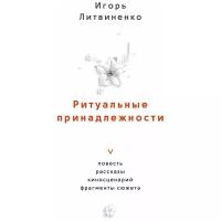 Ритуальные принадлежности. Повесть, рассказы, киносценарий, фрагменты сюжета | Литвиненко Игорь Григорьевич