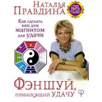 Правдина Наталия Борисовна "Фэншуй, приносящий удачу. Как сделать ваш дом магнитом для удачи"