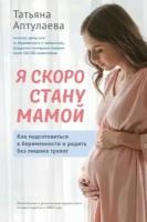 Татьяна Аптулаева - Я скоро стану мамой. Как подготовиться к беременности и родить без лишних тревог