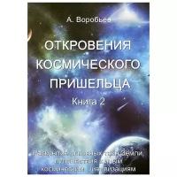 А. Воробьев "Откровения космического пришельца. Книга 2. Раскрытие основных тайн Земли, путешествия к иным космическим цивилизациям"