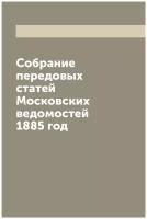 Собрание передовых статей Московских ведомостей 1885 год