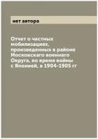 Отчет о частных мобилизациях, произведенных в районе Московскаго военнаго Округа, во время войны с Японией, в 1904-1905 гг