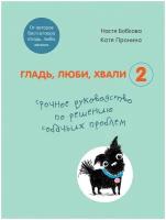 Бобкова А.М., Пронина Е.А. "Гладь, люби, хвали 2. Срочное руководство по решению собачьих проблем (от авторов бестселлера "Гладь, люби, хвали")"