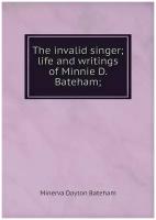 The invalid singer; life and writings of Minnie D. Bateham