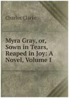 Myra Gray, or, Sown in Tears, Reaped in Joy: A Novel, Volume I