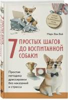 Ван Вай М. 7 простых шагов до воспитанной собаки. Простая методика дрессировки без наказания и стресса