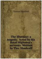 The libertine: a tragedy. Acted by His Royal Highness's servants. Written by Tho. Shadwell