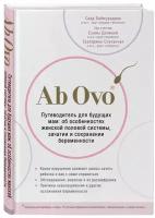 Ab Ovo. Путеводитель для будущих мам: об особенностях женской половой системы, зачатии и сохранении беременности