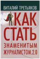 Как стать знаменитым журналистом. 2.0: Курс лекций по теории и практике совренной журналистики