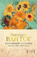 Винсент Ван Гог "Мечтавший о солнце. Письма 1883-1890 годов"