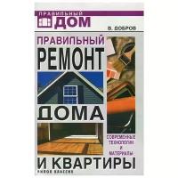 Добров Владимир Владимирович "Правильный ремонт дома и квартиры. Современные технологии и материалы"