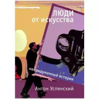 Успенский Антон "Люди от искусства. Непридуманные истории"