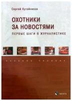 Охотники за новостями. Первые шаги в журналистике. Учебное пособие | Кутейников Сергей Евгеньевич